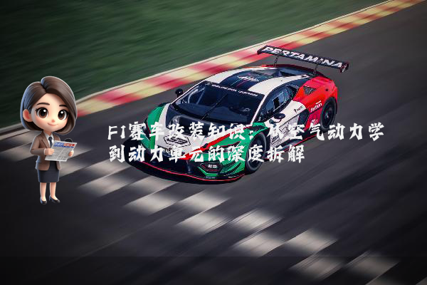 F1赛车改装知识:从空气动力学到动力单元的深度拆解